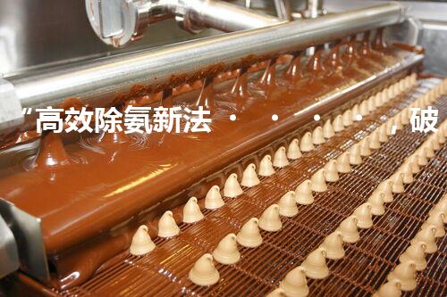 “高效除氨新法，破解氨氮廢水超標(biāo)難題”